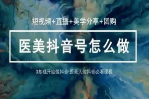 （10656期）玩转医美 抖音短视频与直播：短视频+直播+美学分享+团购（37节）
