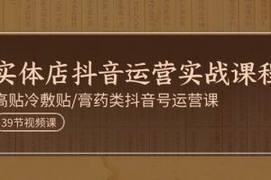 (11143期)实体店抖音运营实操课程,高贴冷敷贴/膏药类抖音号运营课(39节)