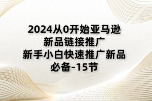 (11224期)2024从0开始亚马逊新品链接推广,新手小白快速推广新品的必备-15节