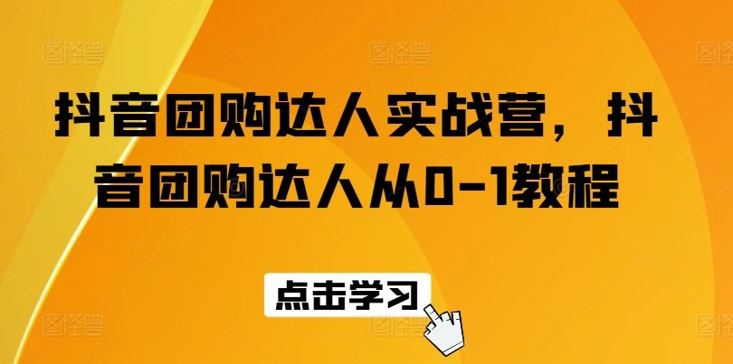 抖音团购达人实战营,抖音团购达人从0-1教程