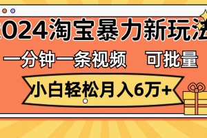 （11700期）一分钟一条视频，小白轻松月入6万+，2024淘宝暴力新玩法，可批量放大收益