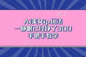 （13286期）Ai美女ip玩法，一睁眼已经挣了300，手把手教学