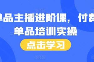 单品主播进阶课，付费单品培训实操，46节完整+话术本